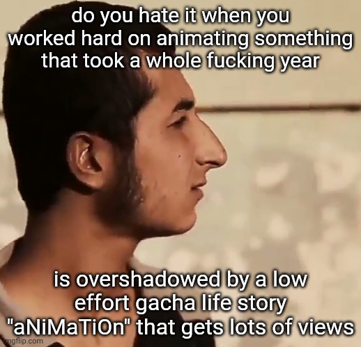 like tf | do you hate it when you worked hard on animating something that took a whole fuсking year; is overshadowed by a low effort gacha life story "aNiMaTiOn" that gets lots of views | made w/ Imgflip meme maker