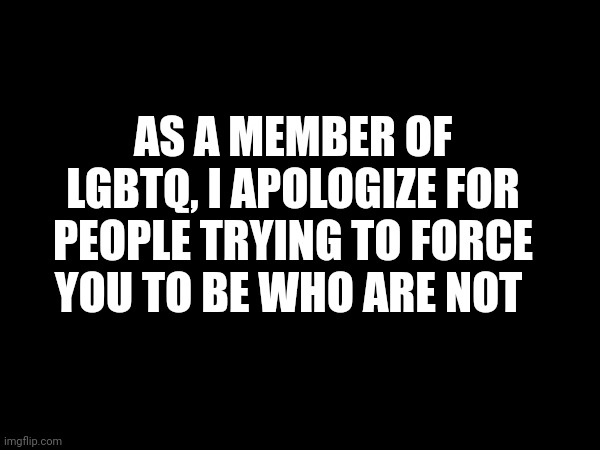 AS A MEMBER OF LGBTQ, I APOLOGIZE FOR PEOPLE TRYING TO FORCE YOU TO BE WHO ARE NOT | made w/ Imgflip meme maker