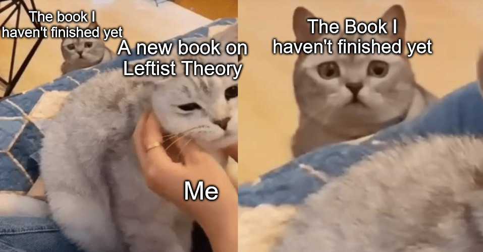 I feel personally attacked by this meme I made | The book I haven't finished yet; A new book on Leftist Theory; The Book I haven't finished yet; Me | image tagged in cats betrayal,leftists,leftist,communism,socialism,ecosocialism | made w/ Imgflip meme maker