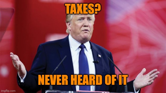 trump-question | TAXES? NEVER HEARD OF IT | image tagged in trump-question | made w/ Imgflip meme maker