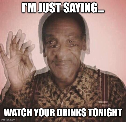 Bill Cosby QQLude | I'M JUST SAYING... WATCH YOUR DRINKS TONIGHT | image tagged in bill cosby qqlude | made w/ Imgflip meme maker