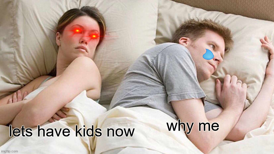 pinkgamer | why me; lets have kids now | image tagged in memes,i bet he's thinking about other women | made w/ Imgflip meme maker