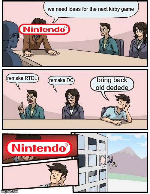 Boardroom Meeting Suggestion | we need ideas for the next kirby game; remake RTDL; remake DC; bring back old dedede | image tagged in memes,boardroom meeting suggestion | made w/ Imgflip meme maker