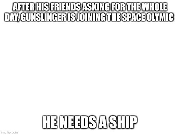 Anyone know where he can get one? | AFTER HIS FRIENDS ASKING FOR THE WHOLE DAY, GUNSLINGER IS JOINING THE SPACE OLYMIC; HE NEEDS A SHIP | made w/ Imgflip meme maker