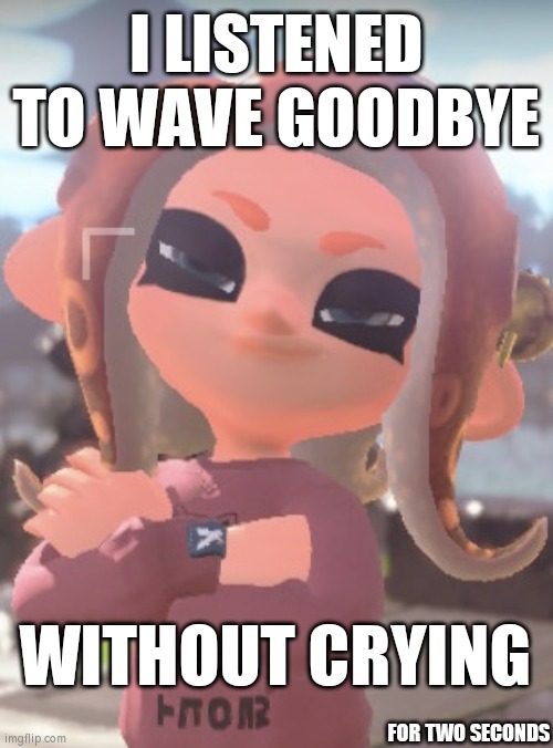 Cool octoling | I LISTENED TO WAVE GOODBYE; WITHOUT CRYING; FOR TWO SECONDS | image tagged in cool octoling,splatoonmemes | made w/ Imgflip meme maker