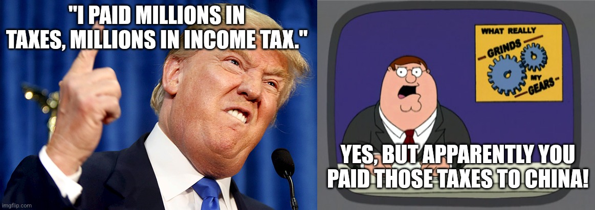  "I PAID MILLIONS IN TAXES, MILLIONS IN INCOME TAX."; YES, BUT APPARENTLY YOU PAID THOSE TAXES TO CHINA! | image tagged in donald trump,memes,peter griffin news | made w/ Imgflip meme maker