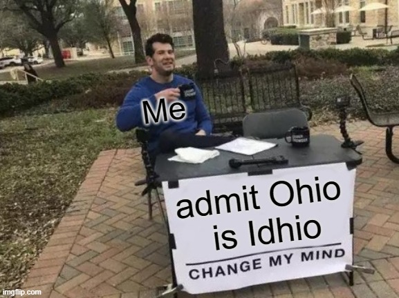 Change My Mind | Me; admit Ohio  is Idhio | image tagged in memes,change my mind | made w/ Imgflip meme maker