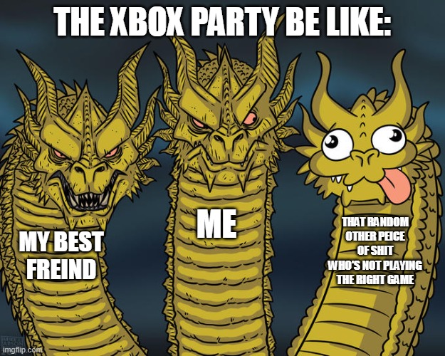 kick him already! | THE XBOX PARTY BE LIKE:; ME; THAT RANDOM OTHER PEICE OF SHIT WHO'S NOT PLAYING THE RIGHT GAME; MY BEST FREIND | image tagged in three-headed dragon | made w/ Imgflip meme maker