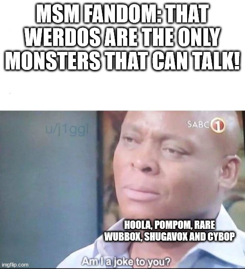 am I a joke to you | MSM FANDOM: THAT WERDOS ARE THE ONLY MONSTERS THAT CAN TALK! HOOLA, POMPOM, RARE WUBBOX, SHUGAVOX AND CYBOP | image tagged in am i a joke to you | made w/ Imgflip meme maker