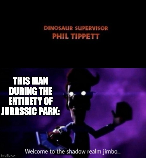'Dinosaur Supervisor' | THIS MAN DURING THE ENTIRETY OF JURASSIC PARK: | image tagged in welcome to the shadow realm jimbo | made w/ Imgflip meme maker