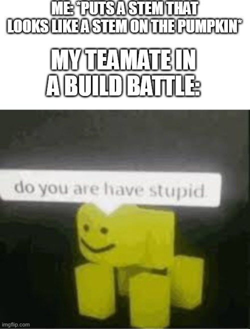 every single day | ME: *PUTS A STEM THAT LOOKS LIKE A STEM ON THE PUMPKIN*; MY TEAMATE IN A BUILD BATTLE: | image tagged in do you are have stupid | made w/ Imgflip meme maker