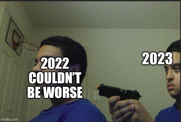 Happy new year guys | 2023; 2022 COULDN’T BE WORSE | image tagged in trust nobody not even yourself | made w/ Imgflip meme maker