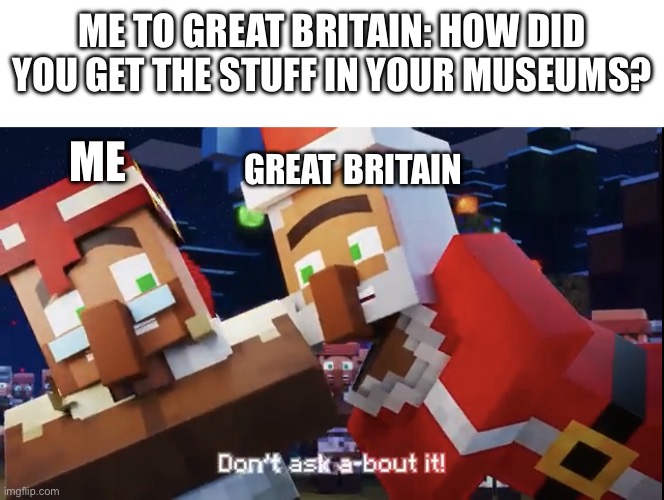 Truly don’t ask about it. | ME TO GREAT BRITAIN: HOW DID YOU GET THE STUFF IN YOUR MUSEUMS? ME; GREAT BRITAIN | image tagged in don t ask about it | made w/ Imgflip meme maker