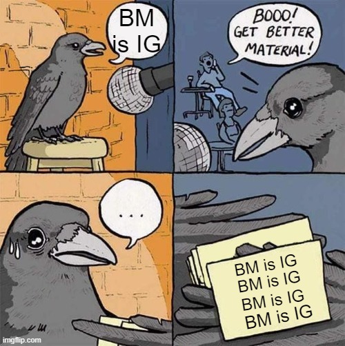Booooring | BM is IG; BM is IG; BM is IG; BM is IG; BM is IG | image tagged in get better material meme | made w/ Imgflip meme maker
