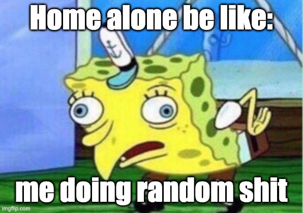 Mocking Spongebob | Home alone be like:; me doing random shit | image tagged in memes,mocking spongebob | made w/ Imgflip meme maker