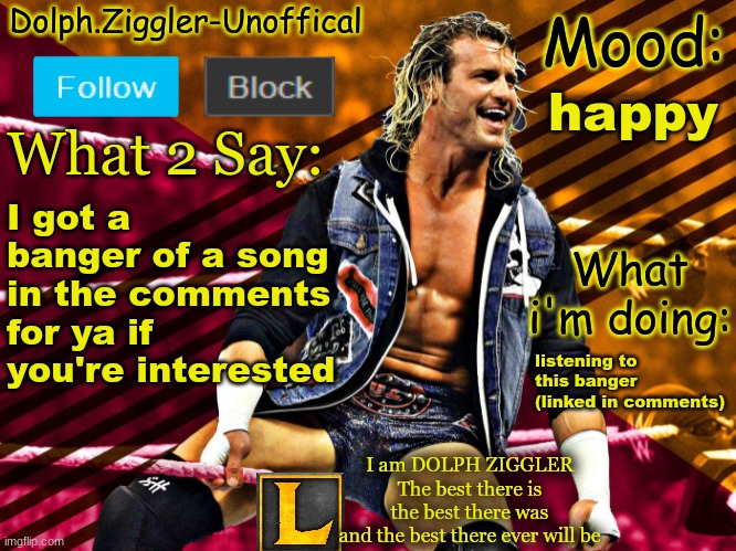 LucotIC's DOLPH ZIGGLER announcement temp (14#) | happy; I got a banger of a song in the comments for ya if you're interested; listening to this banger (linked in comments) | image tagged in lucotic's dolph ziggler announcement temp 14 | made w/ Imgflip meme maker