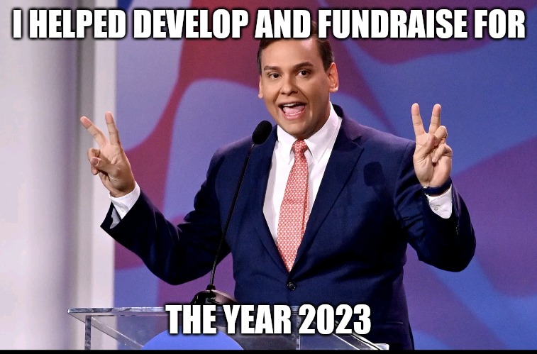 That's the ticket | I HELPED DEVELOP AND FUNDRAISE FOR; THE YEAR 2023 | image tagged in george santos | made w/ Imgflip meme maker