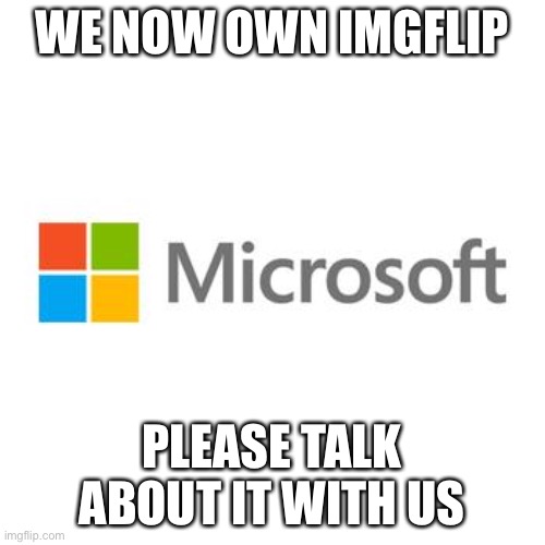 microsoft | WE NOW OWN IMGFLIP; PLEASE TALK ABOUT IT WITH US | image tagged in microsoft | made w/ Imgflip meme maker