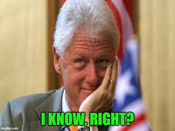 smiling bill clinton | I KNOW, RIGHT? | image tagged in smiling bill clinton | made w/ Imgflip meme maker