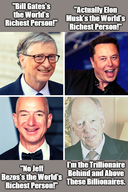 Reality as Rothschild (for now) | "Actually Elon Musk's the World's Richest Person!"; "Bill Gates's the World's Richest Person!"; "No Jeff Bezos's the World's Richest Person!"; I'm the Trillionaire Behind and Above These Billionaires. | image tagged in power pyramid,oligarchy,rothschilds,narrative control,billionaires,trillionaires | made w/ Imgflip meme maker
