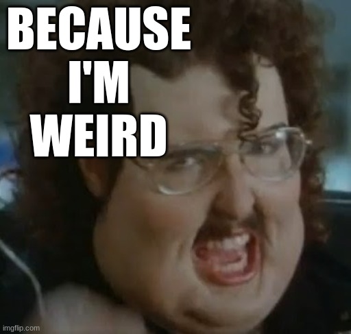 weird al meme im fat | BECAUSE
I'M
WEIRD | image tagged in weird al meme im fat | made w/ Imgflip meme maker