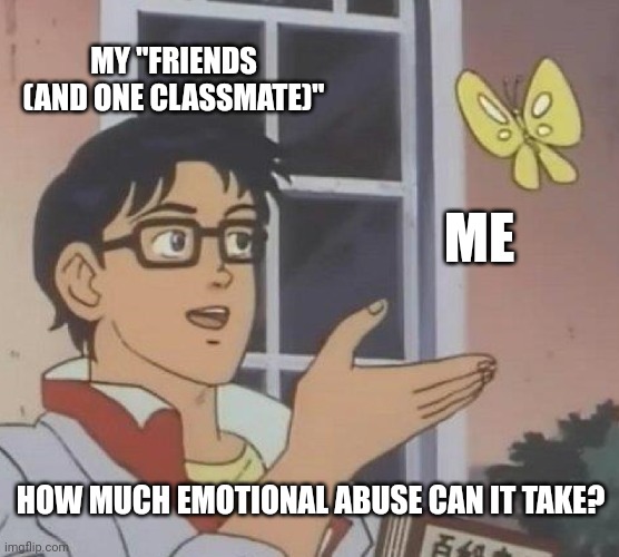 i have great friends | MY "FRIENDS (AND ONE CLASSMATE)"; ME; HOW MUCH EMOTIONAL ABUSE CAN IT TAKE? | image tagged in memes,is this a pigeon | made w/ Imgflip meme maker