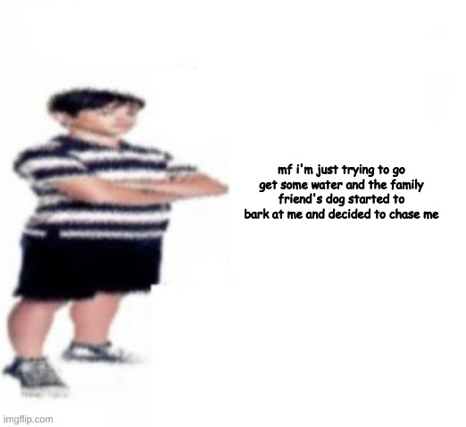 Greg Heffley | mf i'm just trying to go get some water and the family friend's dog started to bark at me and decided to chase me | image tagged in greg heffley | made w/ Imgflip meme maker