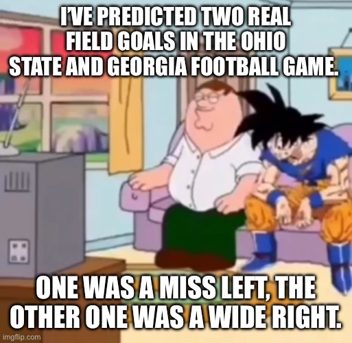 Literally how. (Guess I’m a Nightwing or something lol) | I’VE PREDICTED TWO REAL FIELD GOALS IN THE OHIO STATE AND GEORGIA FOOTBALL GAME. ONE WAS A MISS LEFT, THE OTHER ONE WAS A WIDE RIGHT. | made w/ Imgflip meme maker