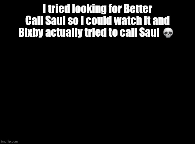 blank black | I tried looking for Better Call Saul so I could watch it and Bixby actually tried to call Saul 💀 | image tagged in blank black | made w/ Imgflip meme maker