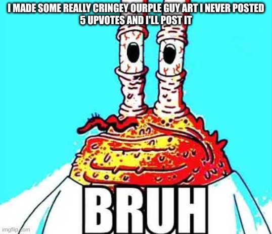 mr krabs bruh | I MADE SOME REALLY CRINGEY OURPLE GUY ART I NEVER POSTED
5 UPVOTES AND I'LL POST IT | image tagged in mr krabs bruh | made w/ Imgflip meme maker