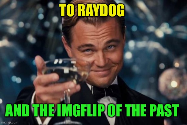 Leonardo Dicaprio Cheers Meme | TO RAYDOG AND THE IMGFLIP OF THE PAST | image tagged in memes,leonardo dicaprio cheers | made w/ Imgflip meme maker