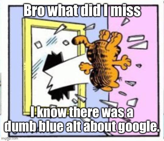 Garfield gets thrown out of a window | Bro what did I miss; I know there was a dumb blue alt about google. | image tagged in garfield gets thrown out of a window | made w/ Imgflip meme maker