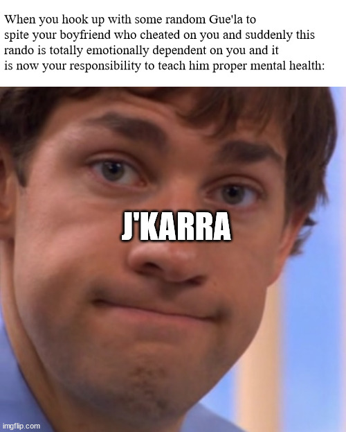 So relatable | When you hook up with some random Gue'la to spite your boyfriend who cheated on you and suddenly this rando is totally emotionally dependent on you and it is now your responsibility to teach him proper mental health:; J'KARRA | image tagged in welp jim face | made w/ Imgflip meme maker
