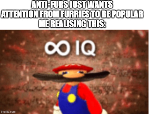 I won't say anything | ANTI-FURS JUST WANTS ATTENTION FROM FURRIES TO BE POPULAR
ME REALISING THIS: | image tagged in infinite iq,haha,fuck you,furries,anti furry,the furry fandom | made w/ Imgflip meme maker