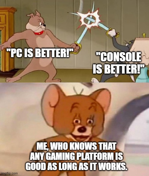 It'd be true though. | "PC IS BETTER!"; "CONSOLE IS BETTER!"; ME, WHO KNOWS THAT ANY GAMING PLATFORM IS GOOD AS LONG AS IT WORKS. | image tagged in tom and jerry swordfight | made w/ Imgflip meme maker