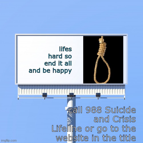 https://988lifeline.org/?utm_source=google&utm_medium=web&utm_campaign=onebox | lifes hard so end it all and be happy; call 988 Suicide and Crisis Lifeline or go to the website in the title | image tagged in blank billboard for us,help | made w/ Imgflip meme maker