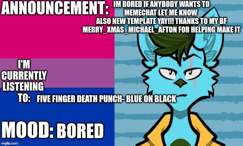 NEW TEMPLATE IM HAPPY oh im also changing my username to His_King | IM BORED IF ANYBODY WANTS TO MEMECHAT LET ME KNOW 
ALSO NEW TEMPLATE YAY!!! THANKS TO MY BF MERRY_XMAS_MICHAEL_AFTON FOR HELPING MAKE IT; FIVE FINGER DEATH PUNCH- BLUE ON BLACK; BORED | image tagged in jack_the_wolf's announcement template | made w/ Imgflip meme maker