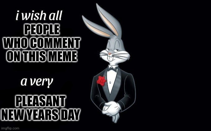 I wish all x a very y | PEOPLE WHO COMMENT ON THIS MEME PLEASANT NEW YEARS DAY | image tagged in i wish all x a very y | made w/ Imgflip meme maker