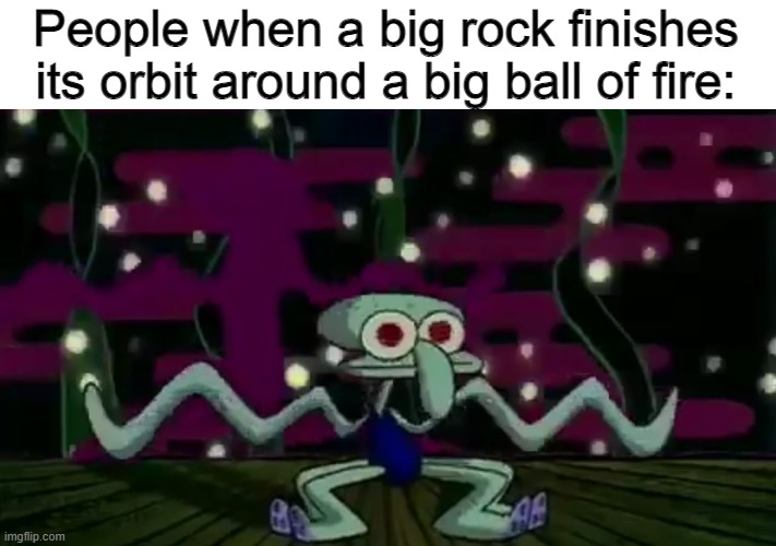 437fgewuhjiorugy25734hfw | People when a big rock finishes its orbit around a big ball of fire: | image tagged in squidward meme | made w/ Imgflip meme maker