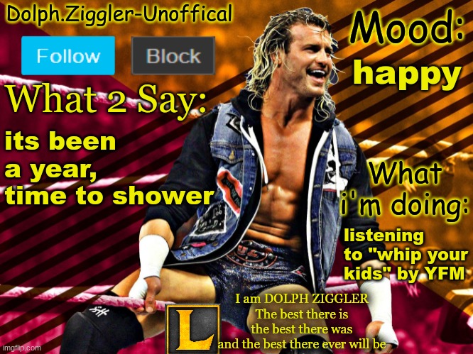 LucotIC's DOLPH ZIGGLER announcement temp (14#) | happy; its been a year, time to shower; listening to "whip your kids" by YFM | image tagged in lucotic's dolph ziggler announcement temp 14 | made w/ Imgflip meme maker