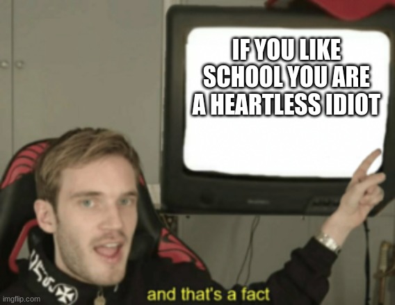 Schools Suck | IF YOU LIKE SCHOOL YOU ARE A HEARTLESS IDIOT | image tagged in and that's a fact,school memes | made w/ Imgflip meme maker