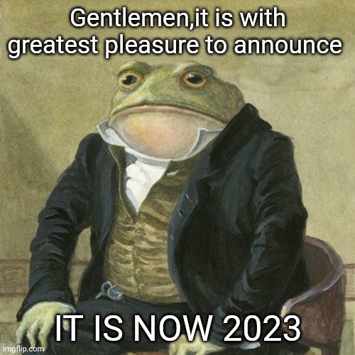 New year Worse me | Gentlemen,it is with greatest pleasure to announce; IT IS NOW 2023 | image tagged in gentlemen it is with great pleasure to inform you that | made w/ Imgflip meme maker