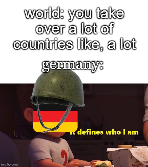 It defines who I am | world: you take over a lot of countries like, a lot; germany: | image tagged in it defines who i am | made w/ Imgflip meme maker