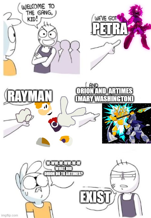 that us no valid reason | PETRA; ORION AND  ARTIMES (MARY WASHINGTON); RAYMAN; W-WW-W-WW-W-W WHAT DID ORION DO TO ARTIMES? EXIST | image tagged in welcome to the gang blank,brawlhalla | made w/ Imgflip meme maker