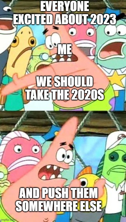 forget 2023 to 2029 | EVERYONE EXCITED ABOUT 2023; ME; WE SHOULD TAKE THE 2020S; AND PUSH THEM SOMEWHERE ELSE | image tagged in memes,put it somewhere else patrick,2023,new year | made w/ Imgflip meme maker