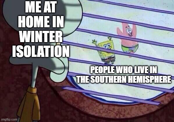 it's so cold here | ME AT HOME IN WINTER ISOLATION; PEOPLE WHO LIVE IN THE SOUTHERN HEMISPHERE | image tagged in squidward window,winter,spongebob | made w/ Imgflip meme maker