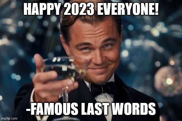 happy 2023 | HAPPY 2023 EVERYONE! -FAMOUS LAST WORDS | image tagged in memes,leonardo dicaprio cheers,2023,new year,new years,famous last words | made w/ Imgflip meme maker