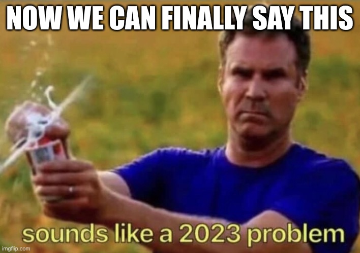 We can finally say that something is a 2023 problem |  NOW WE CAN FINALLY SAY THIS | image tagged in 2023,happy new year,new years,new year,new years eve,happy new years | made w/ Imgflip meme maker