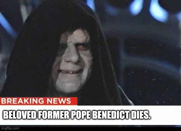 Pope dies | BELOVED FORMER POPE BENEDICT DIES. | image tagged in emperor palpatine | made w/ Imgflip meme maker