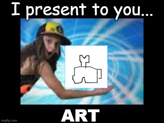 art | I present to you... ART | image tagged in i present to you | made w/ Imgflip meme maker